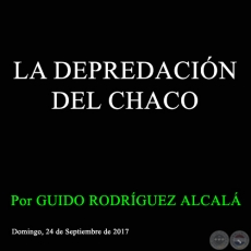 LA DEPREDACIN DEL CHACO - Por GUIDO RODRGUEZ ALCAL - Domingo, 24 de Septiembre de 2017